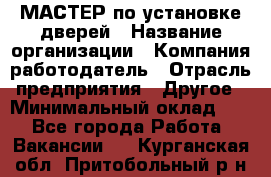 МАСТЕР по установке дверей › Название организации ­ Компания-работодатель › Отрасль предприятия ­ Другое › Минимальный оклад ­ 1 - Все города Работа » Вакансии   . Курганская обл.,Притобольный р-н
